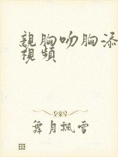 亲胸吻胸添奶头视频