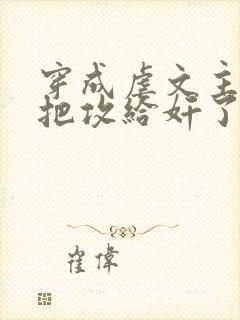 穿成虐文主角受把攻给奸了