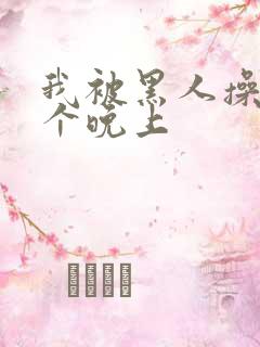 我被黑人操了一个晚上