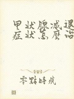 甲状腺减退什么症状怎么治疗