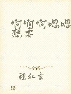 啊啊啊嗯嗯嗯我想要