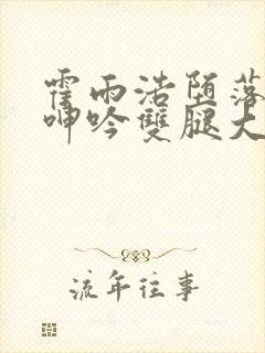 霍雨浩堕落被c呻吟双腿大张小说