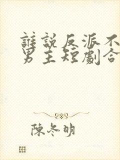 谁说反派不能当男主短剧合集