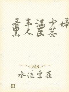 看丰满少妇大战黑人巨茎