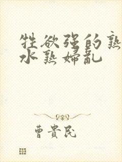 牲欲强的熟妇喷水熟妇乱