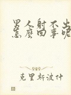 男人射不出精是怎么回事呢