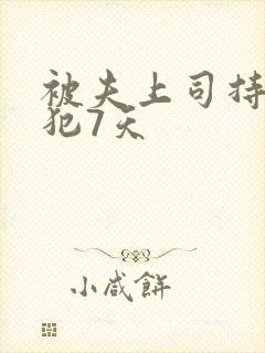 被夫上司持续侵犯7天