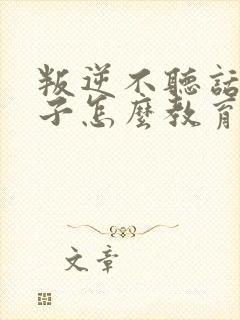 叛逆不听话的孩子怎么教育