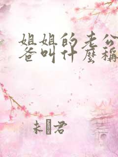 姐姐的老公的爸爸叫什么称呼