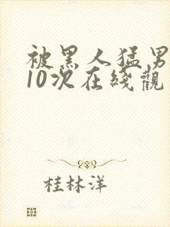 被黑人猛男高潮10次在线观看