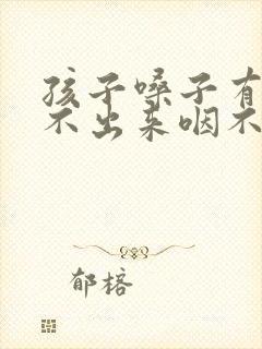 孩子嗓子有痰咳不出来咽不下去怎么办