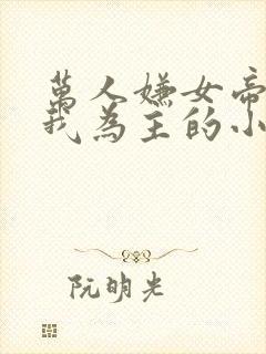 万人嫌女帝竟奉我为主的小说