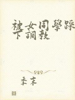被女同学踩在脚下调教
