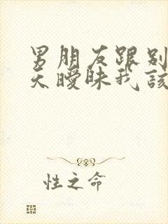 男朋友跟别人聊天暧昧我该怎么办