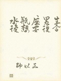 水瓶座男生分手后想要复合的表现