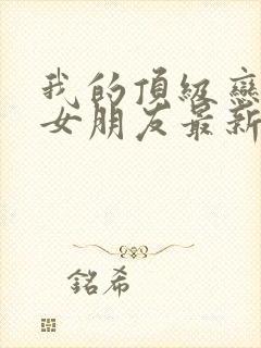 我的顶级恋爱脑女朋友最新章节在线阅读