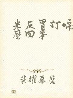 光反胃打嗝是怎么回事