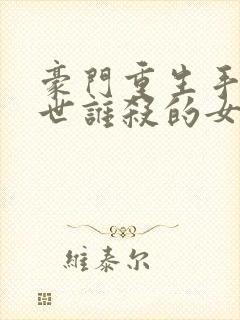 豪门重生手记前世谁杀的女主