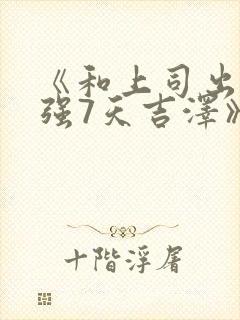 《和上司出差被强7天吉泽》电影