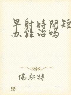 早射时间短怎么办能治吗