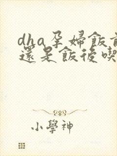 dha孕妇饭前还是饭后吃时候吃最好