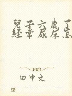 儿子六岁了最近经常尿床怎么回事