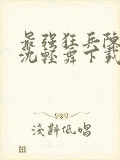 最强狂兵陈六何沈轻舞下载