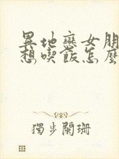 异地恋女朋友不想吃饭怎么哄