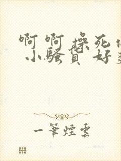 啊 啊 操死你 小骚货 好爽 古言