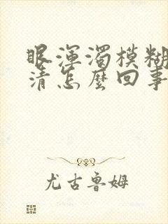 眼浑浊模糊看不清怎么回事