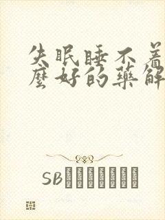 失眠睡不着有什么好的药解决