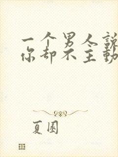 一个男人说喜欢你却不主动联系你