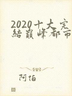 2020十大完结巅峰都市小说排行榜