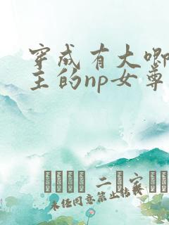 穿成有大唧唧女主的np女尊小说hhhh