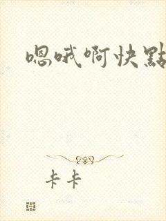 嗯哦啊快点舔我