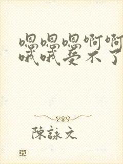 嗯嗯嗯啊啊啊哦哦哦受不了了