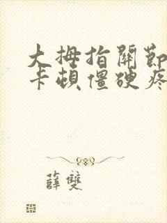 大拇指关节弯曲卡顿僵硬疼痛怎么办