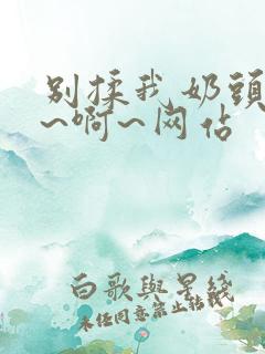 别揉我奶头~嗯~啊~网站