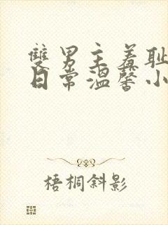 双男主羞耻训诫日常温馨小说