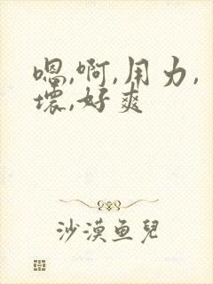 嗯,啊,用力,坏,好爽