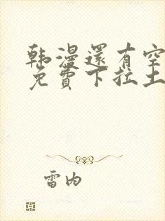 韩漫还有空房吗免费下拉土豪漫画