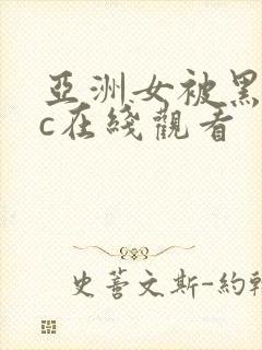 亚洲女被黑人猛c在线观看