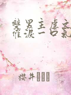 双男主虐文小说催泪一口气看完