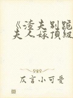 《渣夫别跪了,夫人嫁顶级大佬》