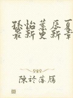 孙怡叶辰夏若雪最新更新章节免费阅读