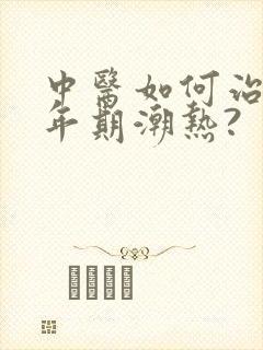 中医如何治疗更年期潮热?