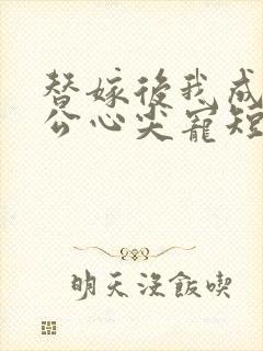 替嫁后我成了老公心尖宠短剧沉思