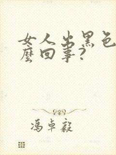 女人出黑色血怎么回事?