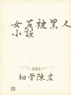 女友被黑人调教小说