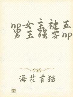 np女主被五个男主强要np